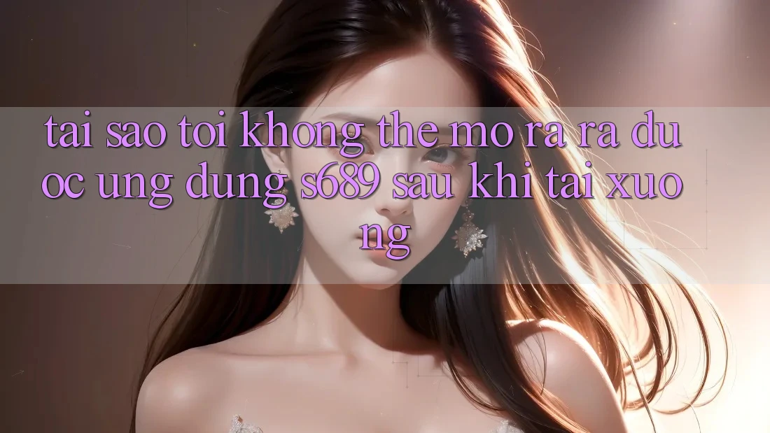Tại sao tôi không thể mở ra ra được ứng dụng s689 sau khi tải xuống? Tại sao tôi không thể mở ra ra được ứng dụng s689 sau khi tải xuống?