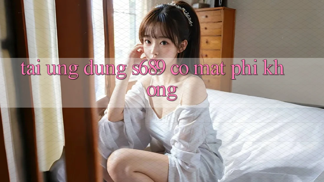 Tải ứng dụng s689 có mất phí không? Tải ứng dụng s689 có mất phí không?