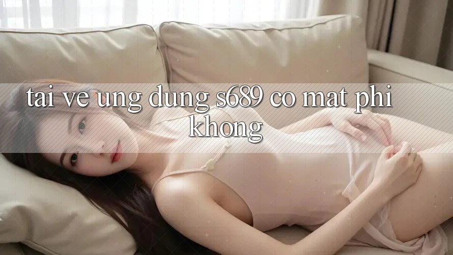 Tải về ứng dụng s689 có mất phí không? Tải về ứng dụng s689 có mất phí không?