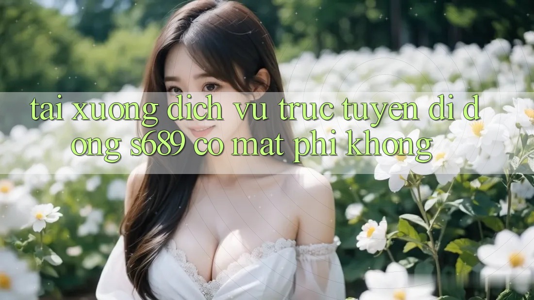 Tải xuống dịch vụ trực tuyến di động s689 có mất phí không? Tải xuống dịch vụ trực tuyến di động s689 có mất phí không?