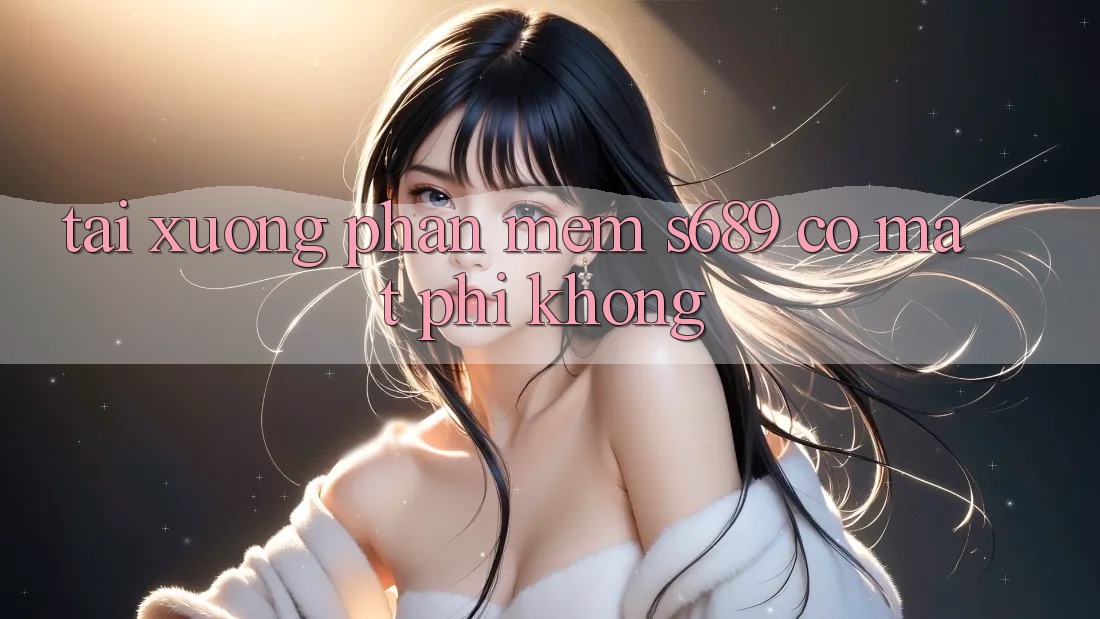 Tải xuống phần mềm s689 có mất phí không? Tải xuống phần mềm s689 có mất phí không?