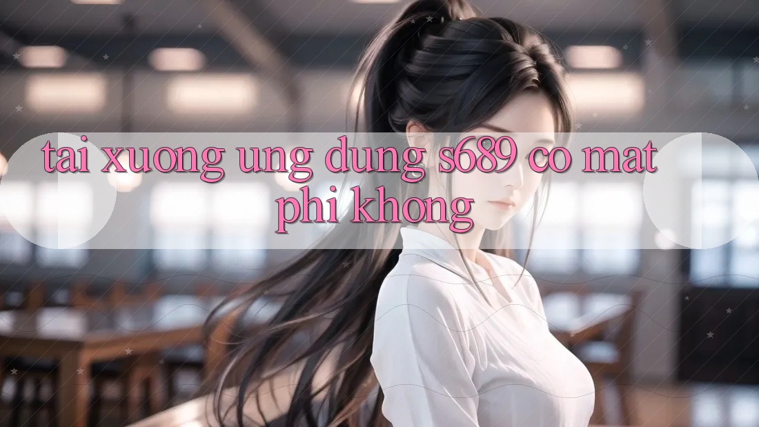 Tải xuống ứng dụng s689 có mất phí không? Tải xuống ứng dụng s689 có mất phí không?