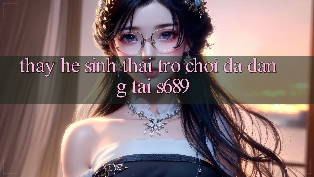 Thấy Hệ Sinh Thái Trò Chơi Đa Dạng Tại s689 Thấy Hệ Sinh Thái Trò Chơi Đa Dạng Tại s689