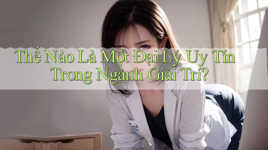 Thế Nào Là Một Đại Lý Uy Tín Trong Ngành Giải Trí? Thế Nào Là Một Đại Lý Uy Tín Trong Ngành Giải Trí?