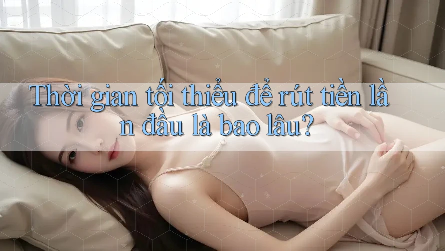 Thời gian tối thiểu để rút tiền lần đầu là bao lâu?