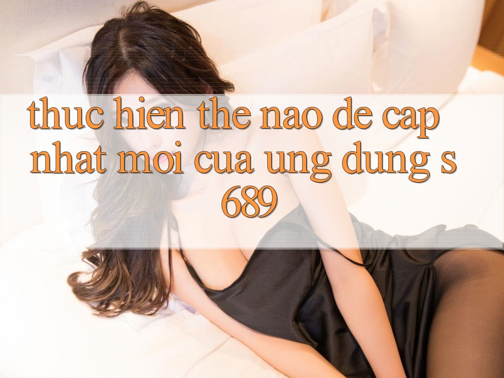 Thực hiện thế nào để cập nhật mới của ứng dụng s689? Thực hiện thế nào để cập nhật mới của ứng dụng s689?