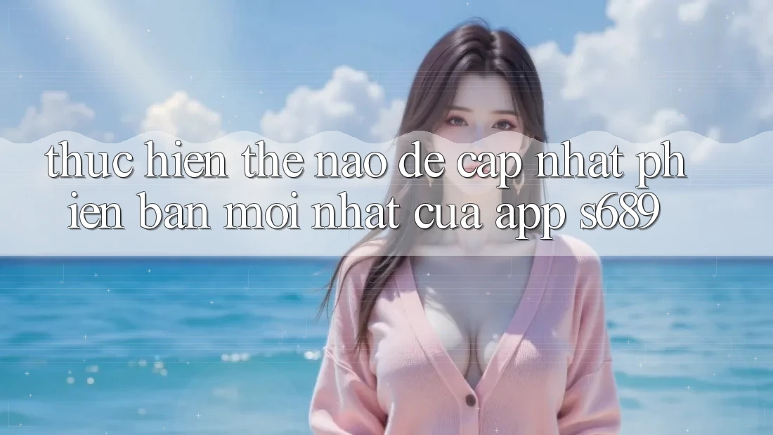 Thực hiện thế nào để cập nhật phiên bản mới nhất của app s689?