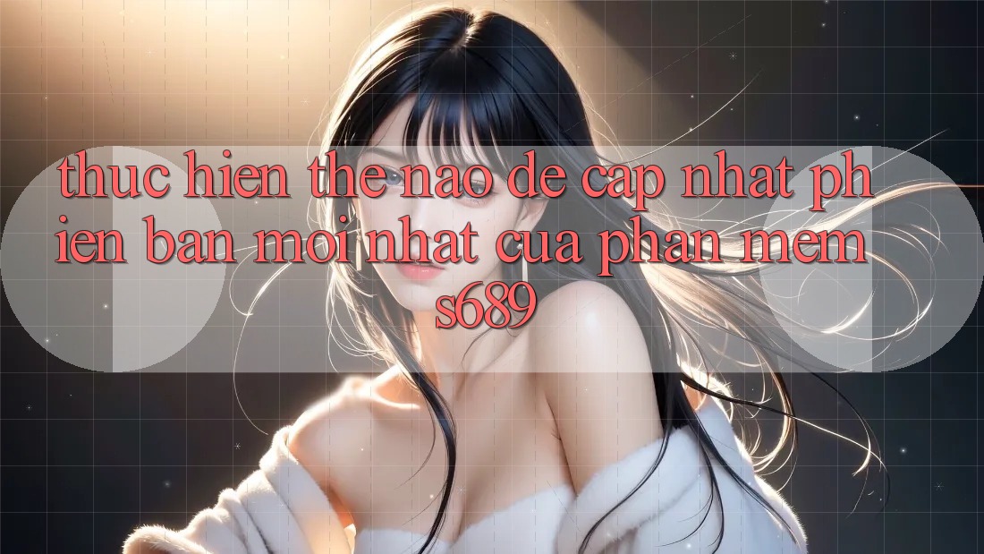 Thực hiện thế nào để cập nhật phiên bản mới nhất của phần mềm s689? Thực hiện thế nào để cập nhật phiên bản mới nhất của phần mềm s689?