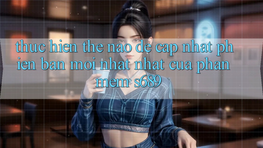 Thực hiện thế nào để cập nhật phiên bản mới nhất nhất của phần mềm s689?