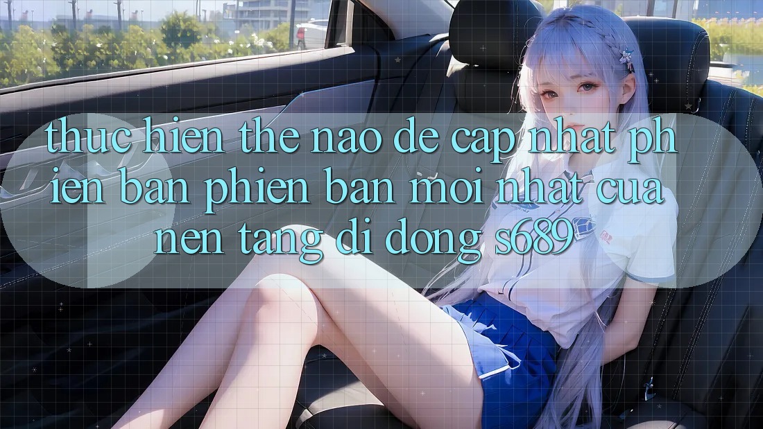 Thực hiện thế nào để cập nhật phiên bản phiên bản mới nhất của nền tảng di động s689? Thực hiện thế nào để cập nhật phiên bản phiên bản mới nhất của nền tảng di động s689?