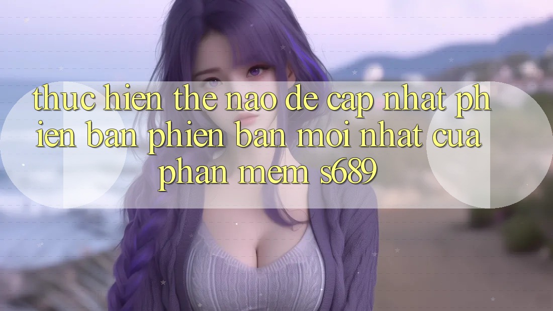 Thực hiện thế nào để cập nhật phiên bản phiên bản mới nhất của phần mềm s689?
