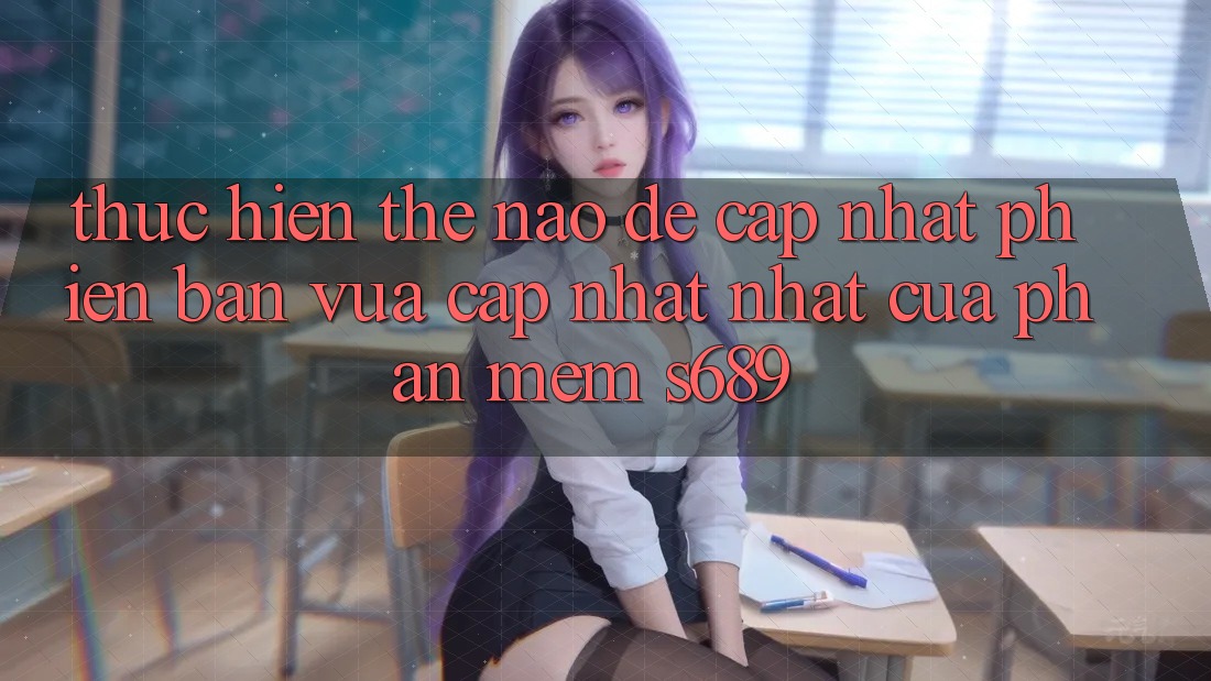 Thực hiện thế nào để cập nhật phiên bản vừa cập nhật nhất của phần mềm s689? Thực hiện thế nào để cập nhật phiên bản vừa cập nhật nhất của phần mềm s689?