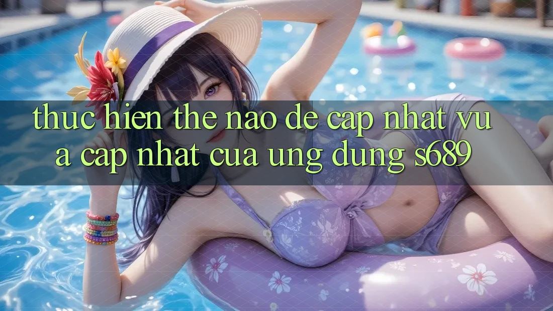 Thực hiện thế nào để cập nhật vừa cập nhật của ứng dụng s689? Thực hiện thế nào để cập nhật vừa cập nhật của ứng dụng s689?