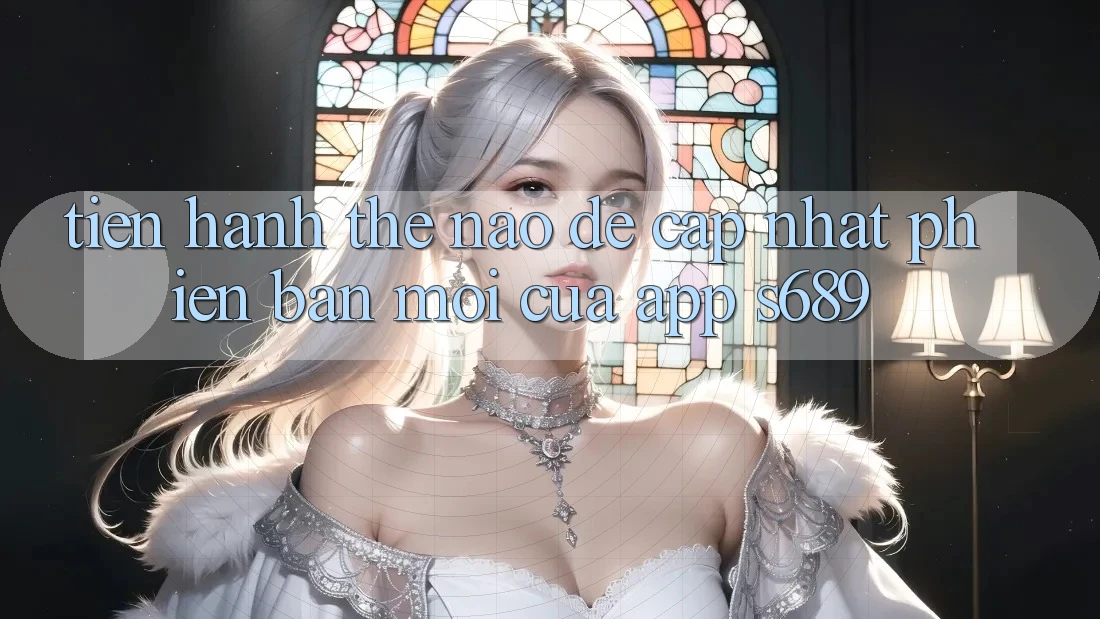 Tiến hành thế nào để cập nhật phiên bản mới của app s689?