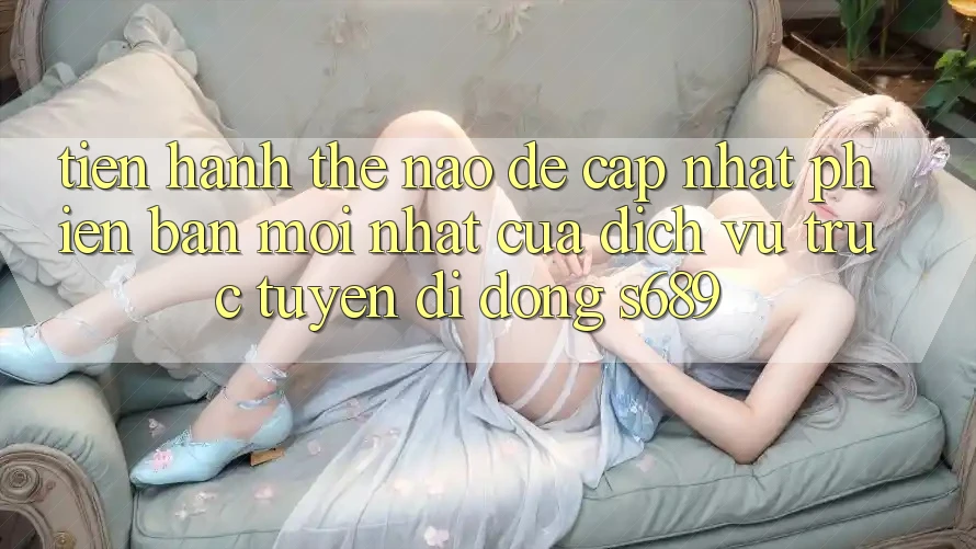 Tiến hành thế nào để cập nhật phiên bản mới nhất của dịch vụ trực tuyến di động s689? Tiến hành thế nào để cập nhật phiên bản mới nhất của dịch vụ trực tuyến di động s689?