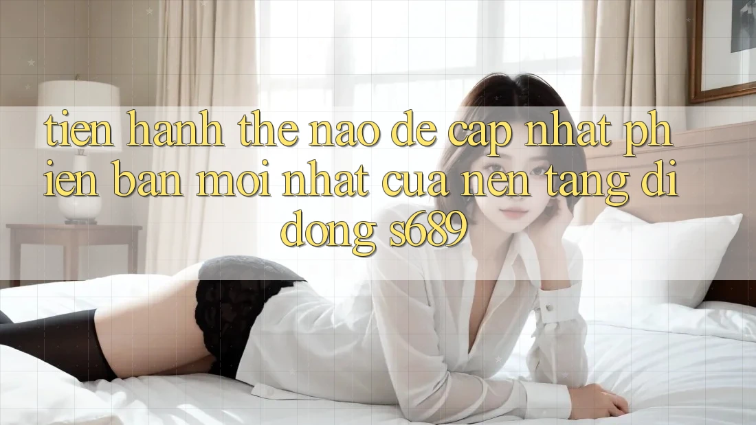 Tiến hành thế nào để cập nhật phiên bản mới nhất của nền tảng di động s689? Tiến hành thế nào để cập nhật phiên bản mới nhất của nền tảng di động s689?