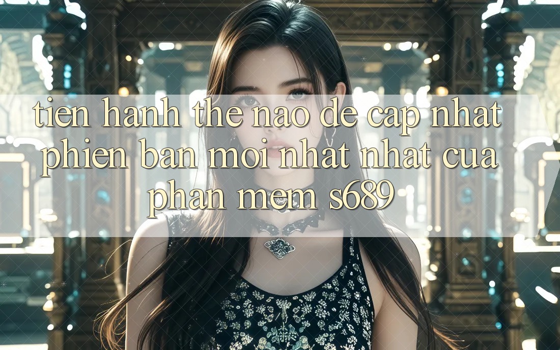 Tiến hành thế nào để cập nhật phiên bản mới nhất nhất của phần mềm s689? Tiến hành thế nào để cập nhật phiên bản mới nhất nhất của phần mềm s689?