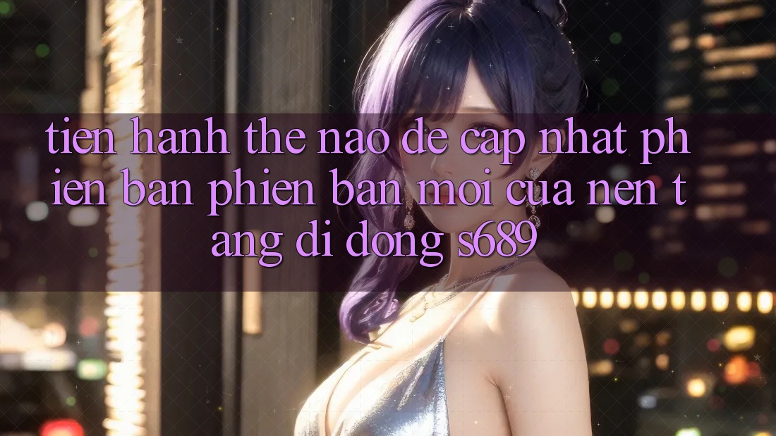 Tiến hành thế nào để cập nhật phiên bản phiên bản mới của nền tảng di động s689? Tiến hành thế nào để cập nhật phiên bản phiên bản mới của nền tảng di động s689?