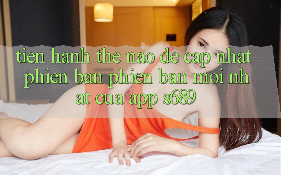 Tiến hành thế nào để cập nhật phiên bản phiên bản mới nhất của app s689?