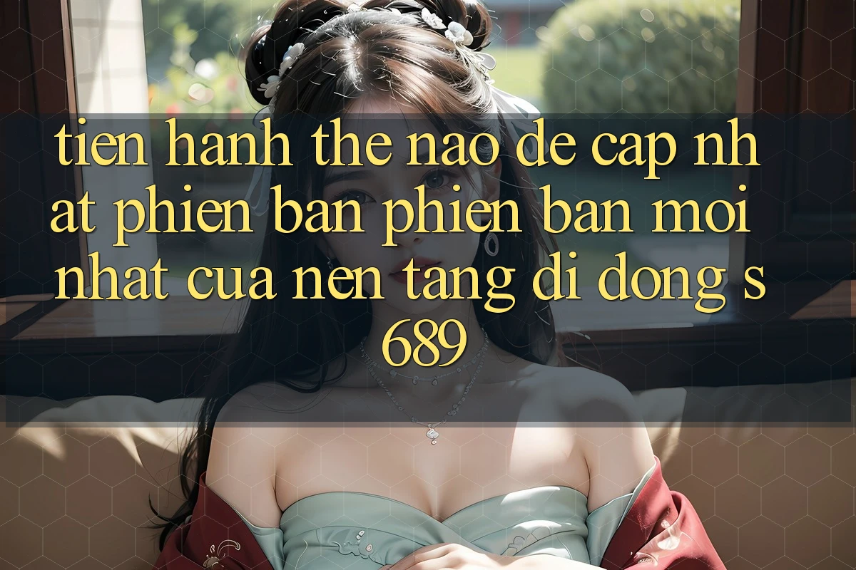 Tiến hành thế nào để cập nhật phiên bản phiên bản mới nhất của nền tảng di động s689? Tiến hành thế nào để cập nhật phiên bản phiên bản mới nhất của nền tảng di động s689?