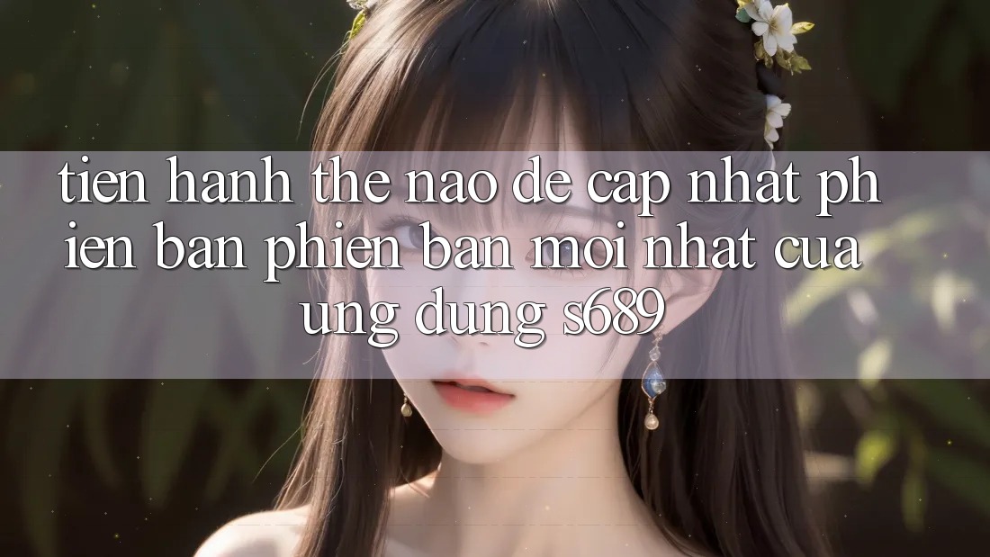 Tiến hành thế nào để cập nhật phiên bản phiên bản mới nhất của ứng dụng s689?