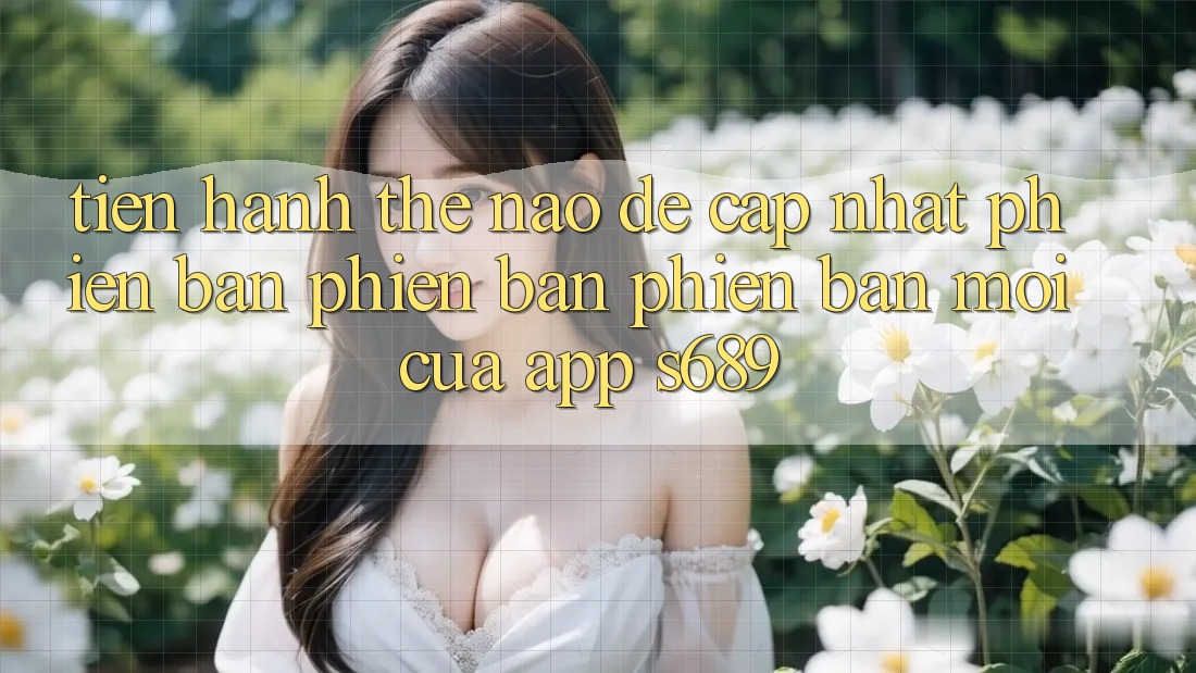 Tiến hành thế nào để cập nhật phiên bản phiên bản phiên bản mới của app s689? Tiến hành thế nào để cập nhật phiên bản phiên bản phiên bản mới của app s689?