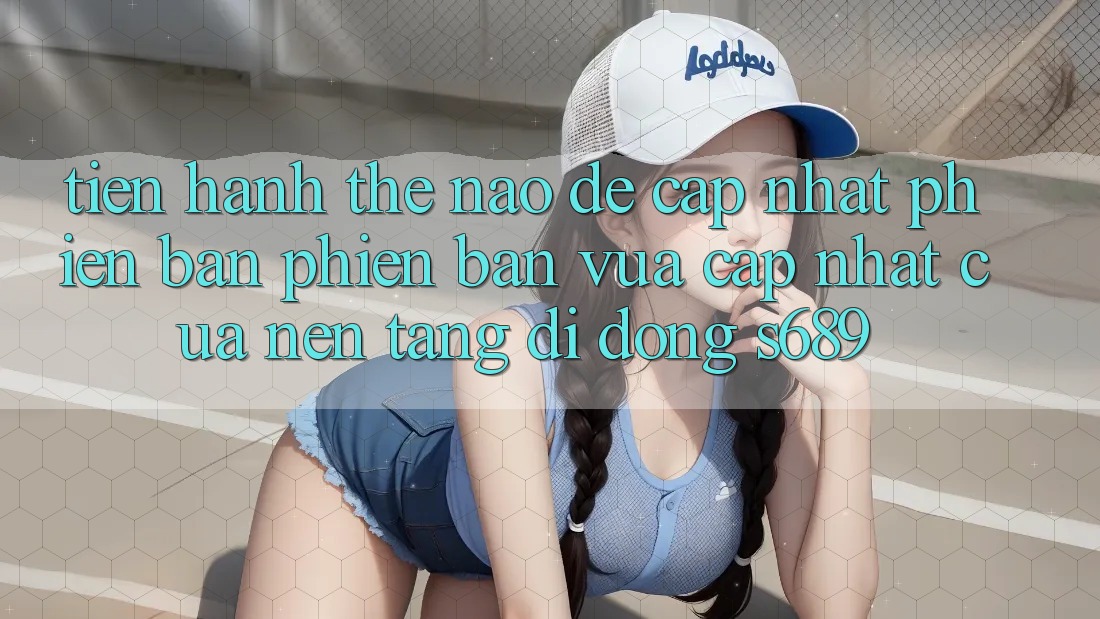 Tiến hành thế nào để cập nhật phiên bản phiên bản vừa cập nhật của nền tảng di động s689?