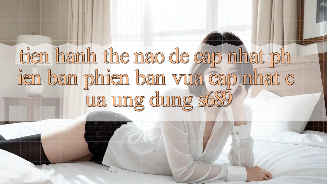 Tiến hành thế nào để cập nhật phiên bản phiên bản vừa cập nhật của ứng dụng s689? Tiến hành thế nào để cập nhật phiên bản phiên bản vừa cập nhật của ứng dụng s689?