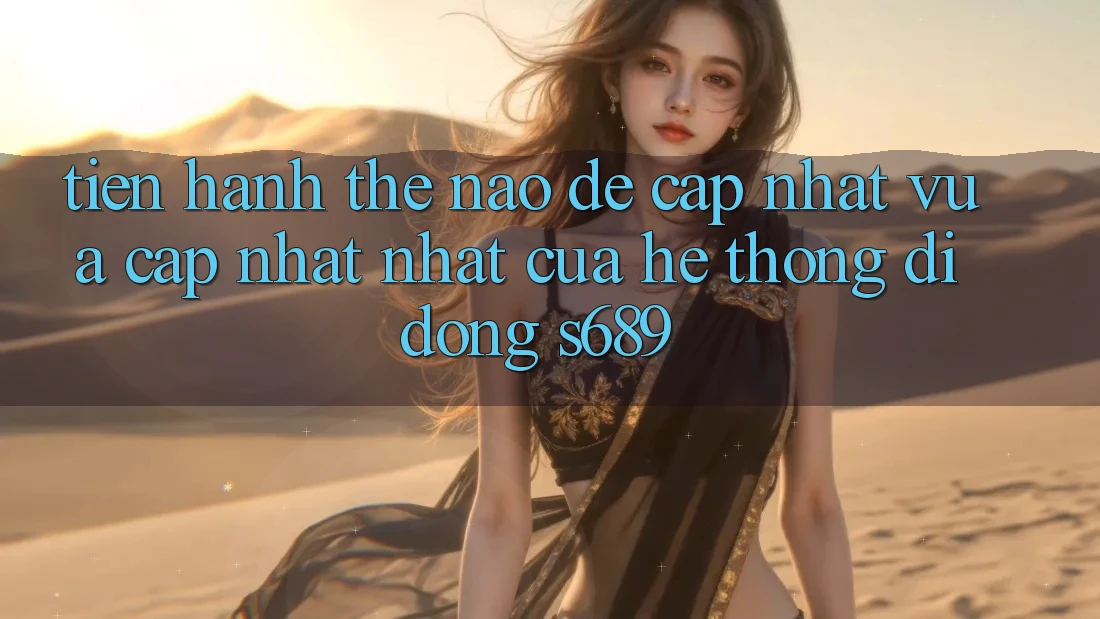 Tiến hành thế nào để cập nhật vừa cập nhật nhất của hệ thống di động s689? Tiến hành thế nào để cập nhật vừa cập nhật nhất của hệ thống di động s689?