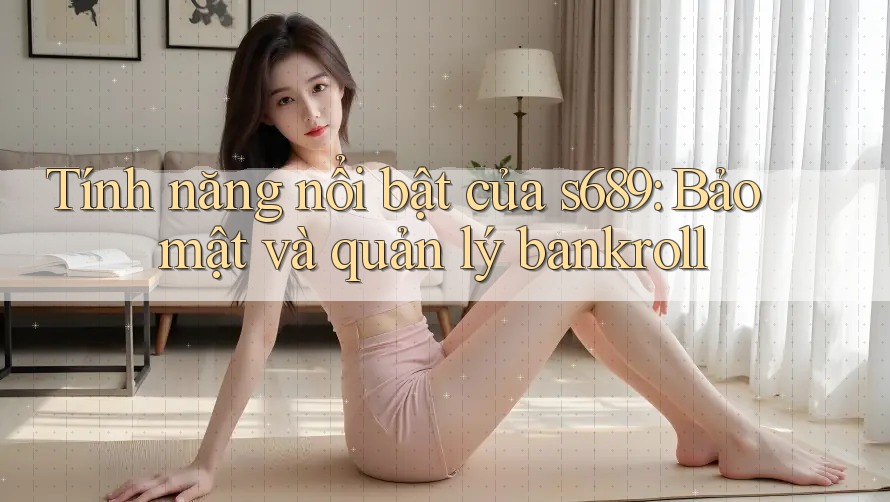 Tính năng nổi bật của s689: Bảo mật và quản lý bankroll