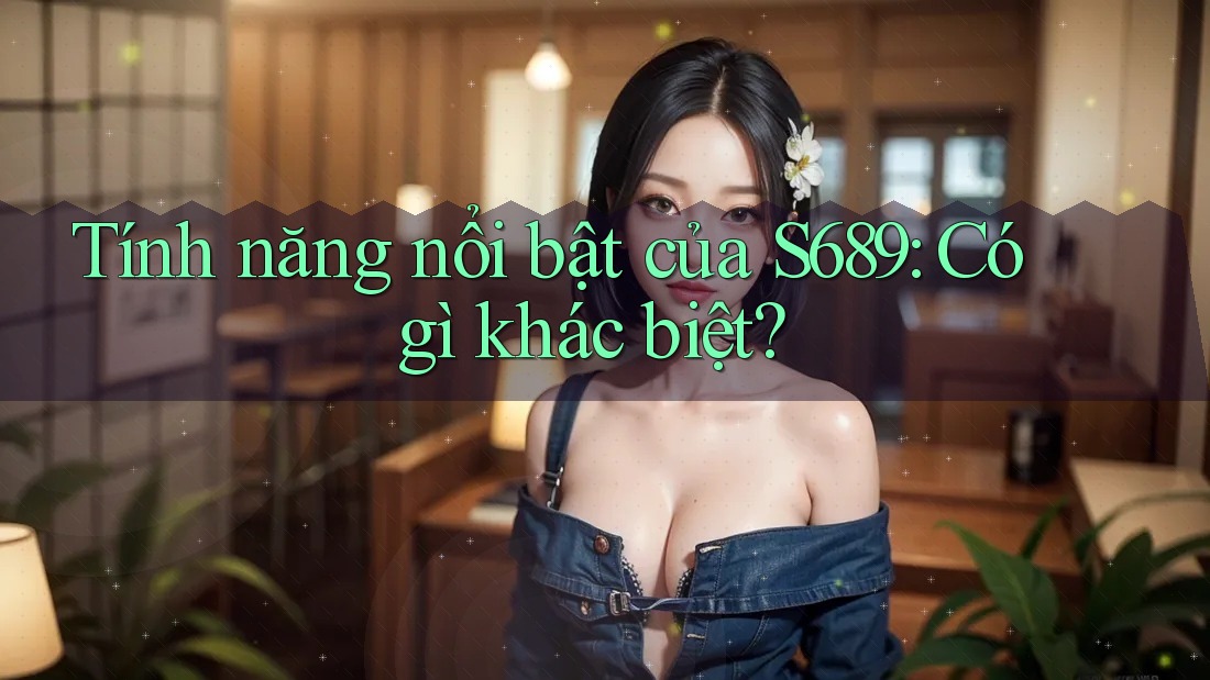Tính năng nổi bật của S689: Có gì khác biệt? Tính năng nổi bật của S689: Có gì khác biệt?