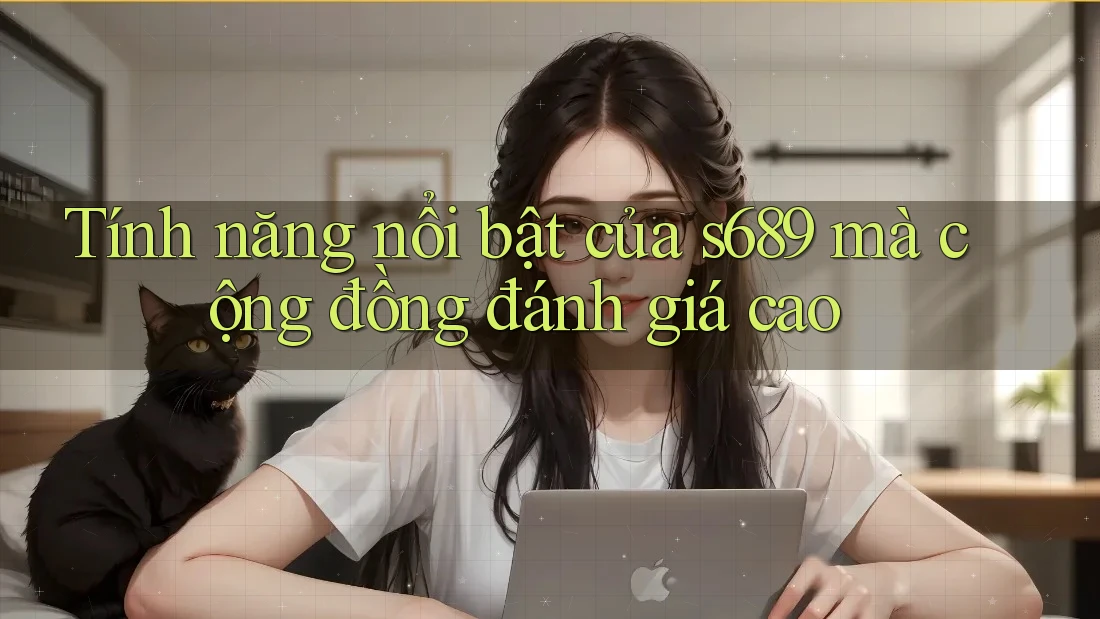 Tính năng nổi bật của s689 mà cộng đồng đánh giá cao