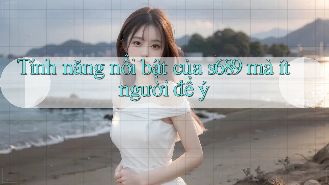 Tính năng nổi bật của s689 mà ít người để ý