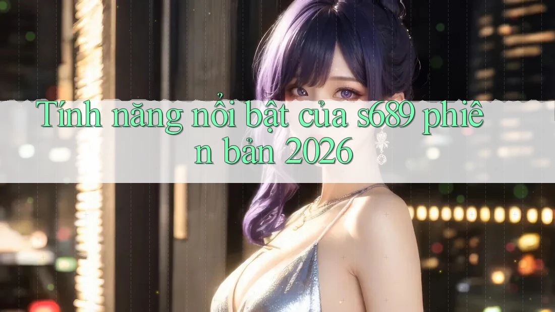 Tính năng nổi bật của s689 phiên bản 2026 Tính năng nổi bật của s689 phiên bản 2026