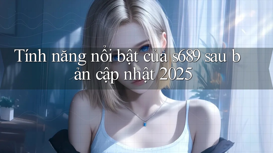 Tính năng nổi bật của s689 sau bản cập nhật 2025 Tính năng nổi bật của s689 sau bản cập nhật 2025