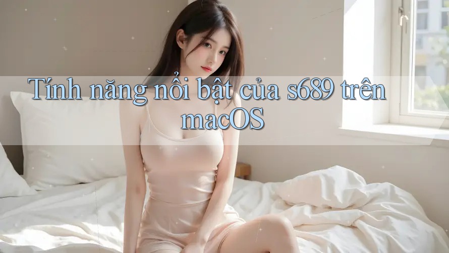 Tính năng nổi bật của s689 trên macOS Tính năng nổi bật của s689 trên macOS