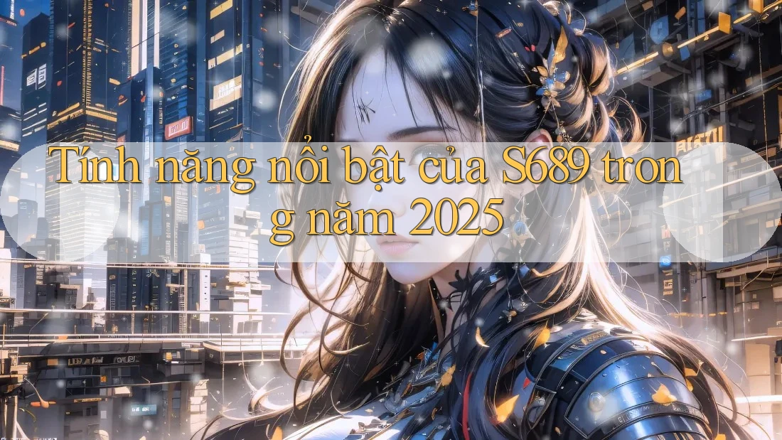 Tính năng nổi bật của S689 trong năm 2025 Tính năng nổi bật của S689 trong năm 2025