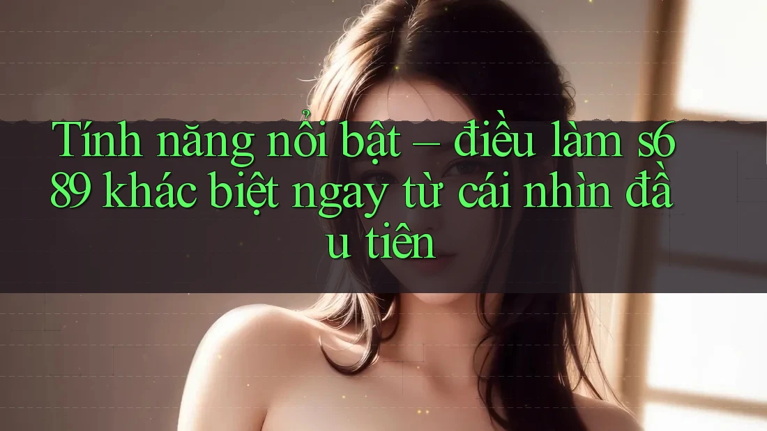 Tính năng nổi bật – điều làm s689 khác biệt ngay từ cái nhìn đầu tiên Tính năng nổi bật – điều làm s689 khác biệt ngay từ cái nhìn đầu tiên
