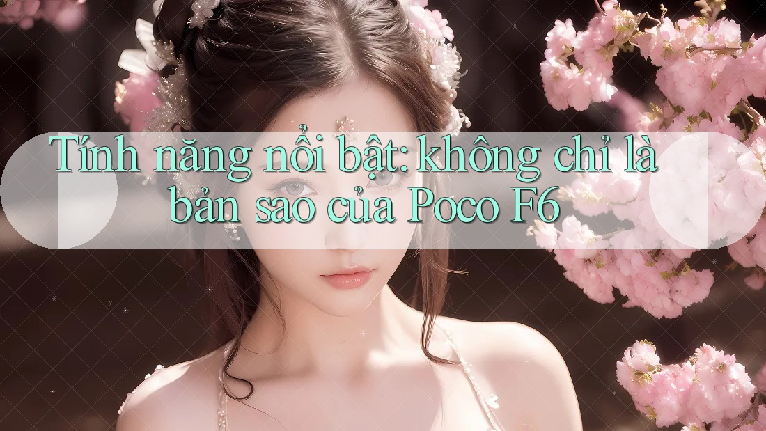 Tính năng nổi bật: không chỉ là bản sao của Poco F6 Tính năng nổi bật: không chỉ là bản sao của Poco F6