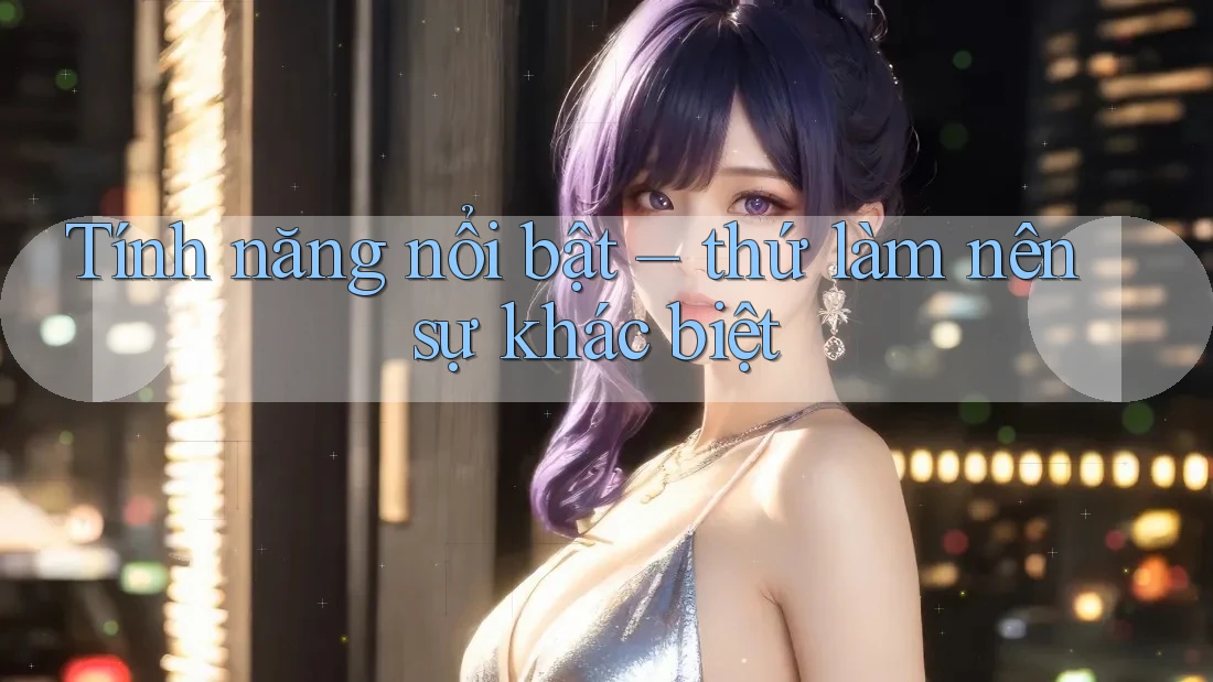 Tính năng nổi bật – thứ làm nên sự khác biệt Tính năng nổi bật – thứ làm nên sự khác biệt