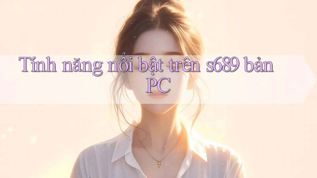 Tính năng nổi bật trên s689 bản PC Tính năng nổi bật trên s689 bản PC