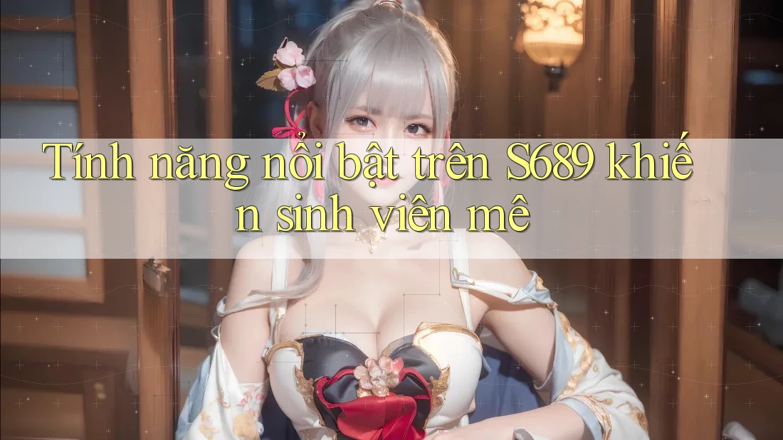 Tính năng nổi bật trên S689 khiến sinh viên mê Tính năng nổi bật trên S689 khiến sinh viên mê