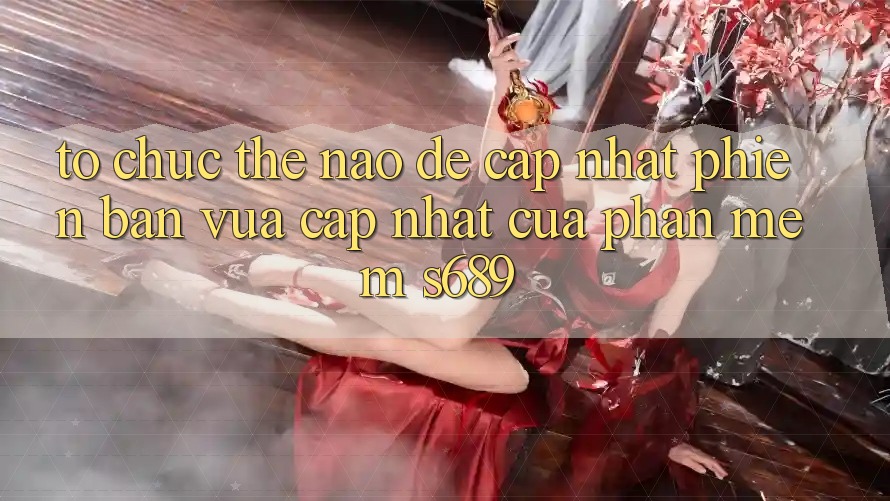 Tổ chức thế nào để cập nhật phiên bản vừa cập nhật của phần mềm s689? Tổ chức thế nào để cập nhật phiên bản vừa cập nhật của phần mềm s689?