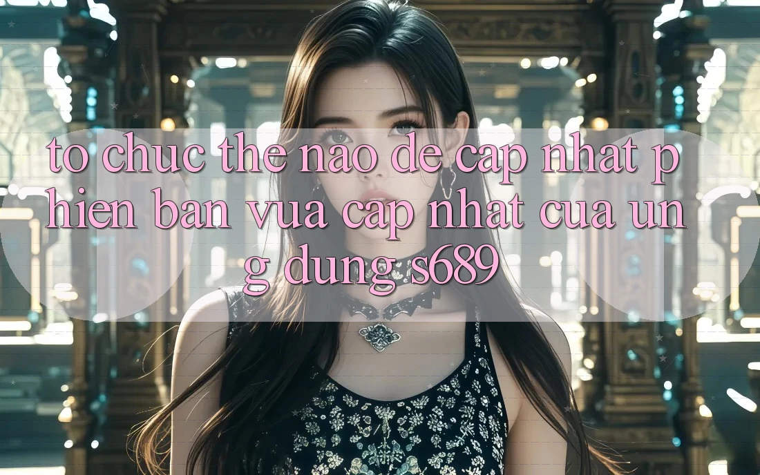 Tổ chức thế nào để cập nhật phiên bản vừa cập nhật của ứng dụng s689? Tổ chức thế nào để cập nhật phiên bản vừa cập nhật của ứng dụng s689?