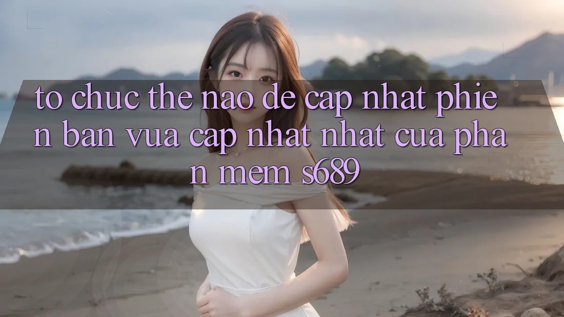 Tổ chức thế nào để cập nhật phiên bản vừa cập nhật nhất của phần mềm s689?