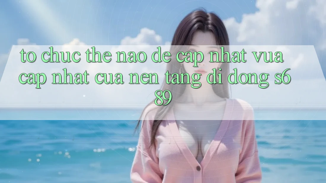 Tổ chức thế nào để cập nhật vừa cập nhật của nền tảng di động s689? Tổ chức thế nào để cập nhật vừa cập nhật của nền tảng di động s689?