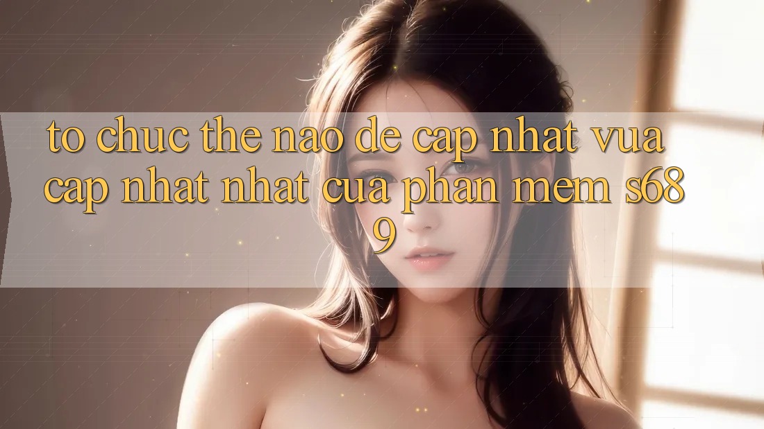Tổ chức thế nào để cập nhật vừa cập nhật nhất của phần mềm s689? Tổ chức thế nào để cập nhật vừa cập nhật nhất của phần mềm s689?