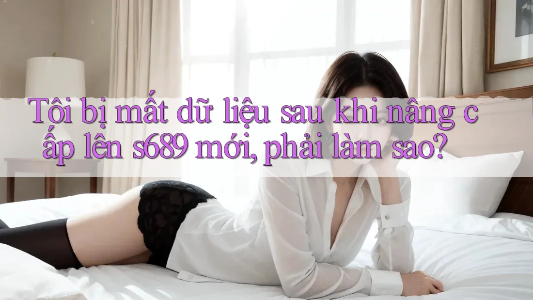 Tôi bị mất dữ liệu sau khi nâng cấp lên s689 mới, phải làm sao? Tôi bị mất dữ liệu sau khi nâng cấp lên s689 mới, phải làm sao?