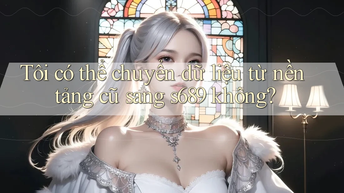 Tôi có thể chuyển dữ liệu từ nền tảng cũ sang s689 không?