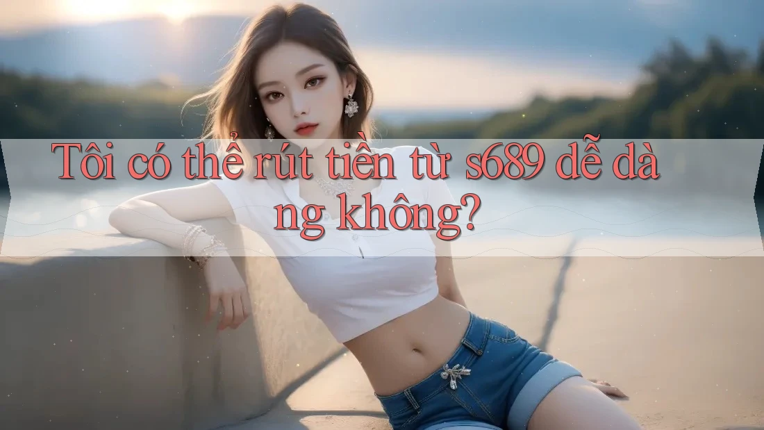 Tôi có thể rút tiền từ s689 dễ dàng không? Tôi có thể rút tiền từ s689 dễ dàng không?